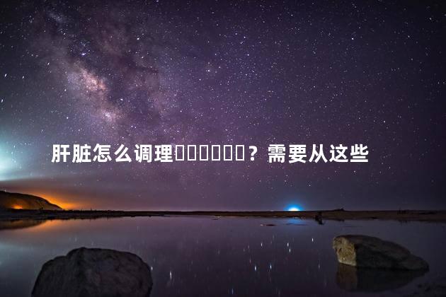 肝脏怎么调理？需要从这些方面入手吗